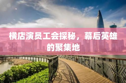横店演员工会探秘，幕后英雄的聚集地