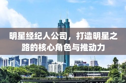 明星经纪人公司，打造明星之路的核心角色与推动力