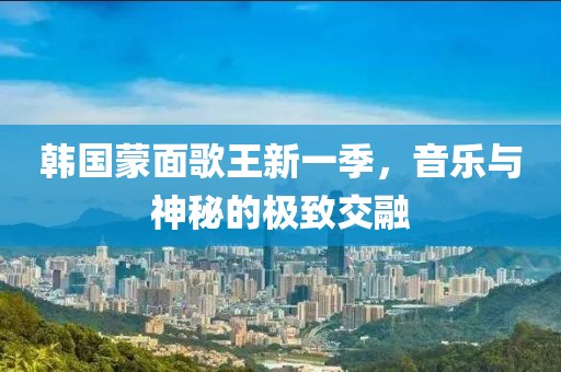 韩国蒙面歌王新一季，音乐与神秘的极致交融