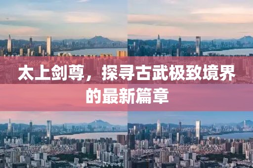 太上剑尊，探寻古武极致境界的最新篇章