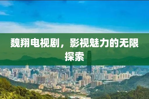 魏翔电视剧，影视魅力的无限探索