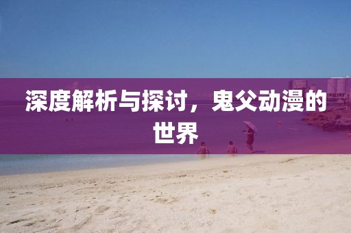 深度解析与探讨，鬼父动漫的世界