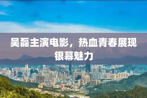 吴磊主演电影，热血青春展现银幕魅力