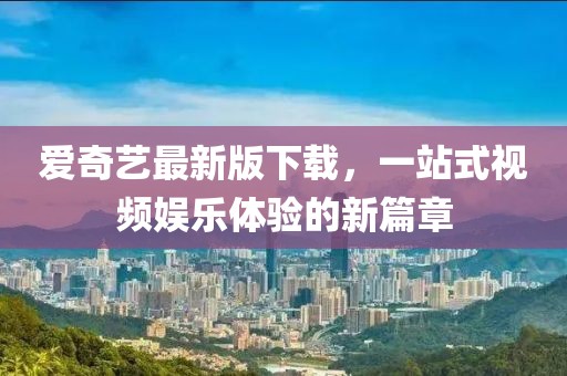 爱奇艺最新版下载，一站式视频娱乐体验的新篇章