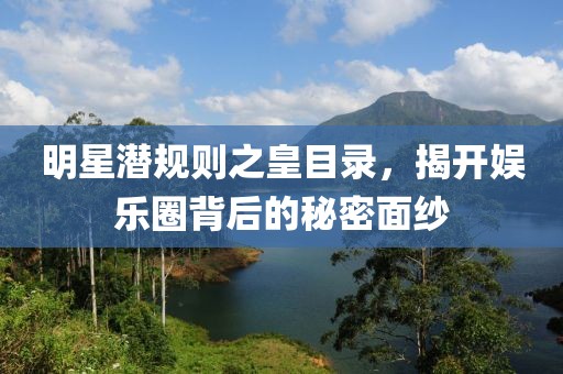 明星潜规则之皇目录，揭开娱乐圈背后的秘密面纱