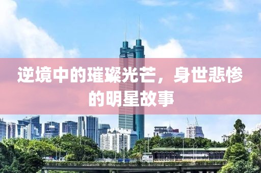 逆境中的璀璨光芒，身世悲惨的明星故事