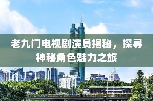 老九门电视剧演员揭秘，探寻神秘角色魅力之旅