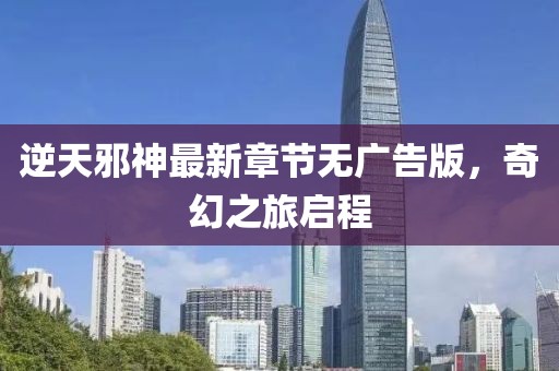 逆天邪神最新章节无广告版，奇幻之旅启程