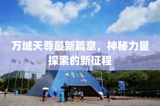 万域天尊最新篇章，神秘力量探索的新征程