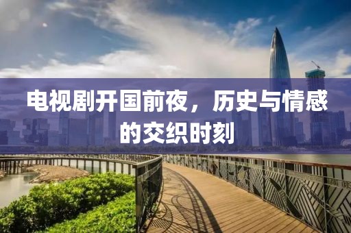 电视剧开国前夜，历史与情感的交织时刻
