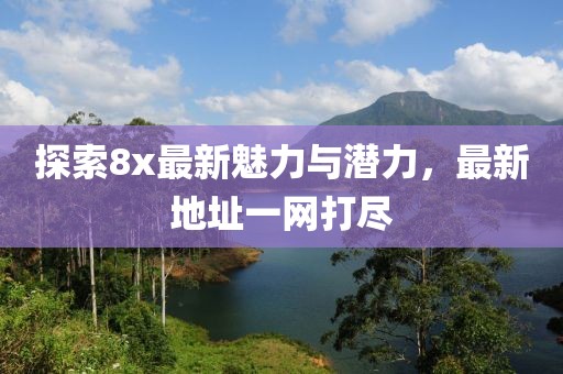 探索8x最新魅力与潜力，最新地址一网打尽