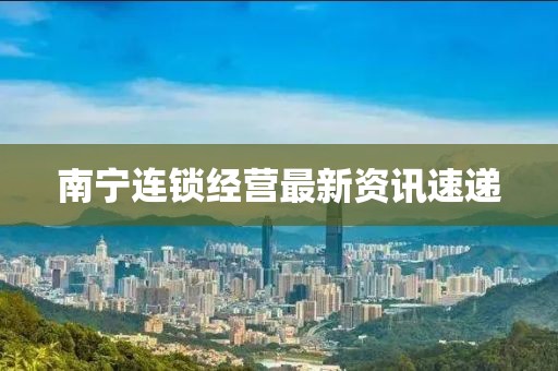 南宁连锁经营最新资讯速递