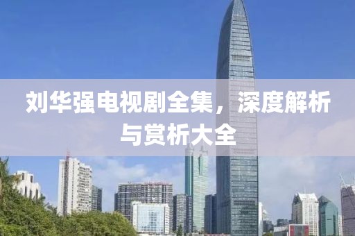 刘华强电视剧全集，深度解析与赏析大全