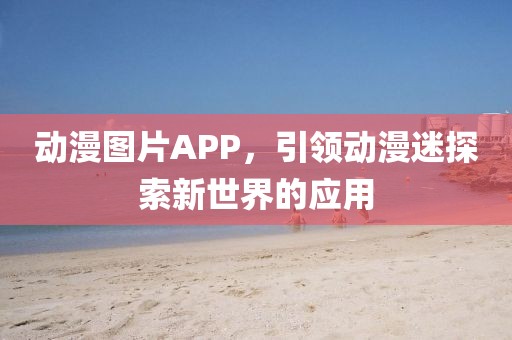 动漫图片APP，引领动漫迷探索新世界的应用