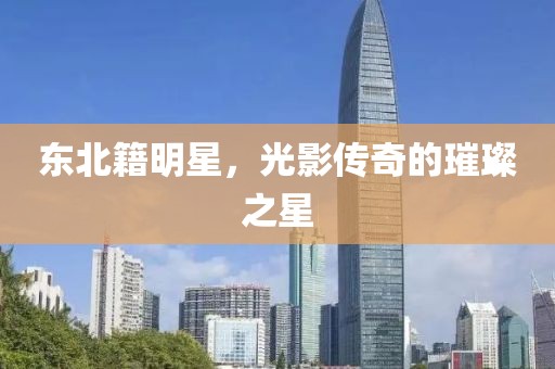 东北籍明星，光影传奇的璀璨之星