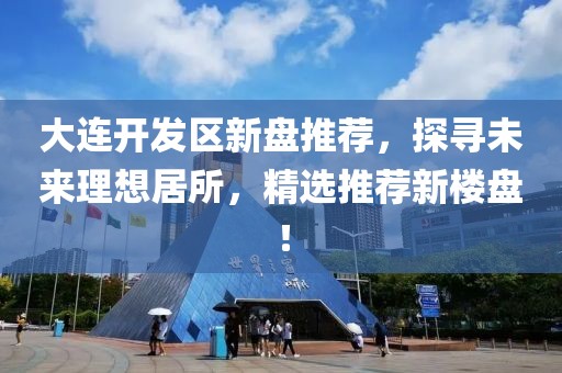 大连开发区新盘推荐，探寻未来理想居所，精选推荐新楼盘！