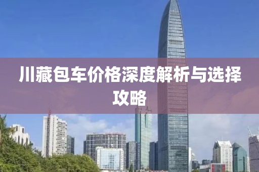 川藏包车价格深度解析与选择攻略