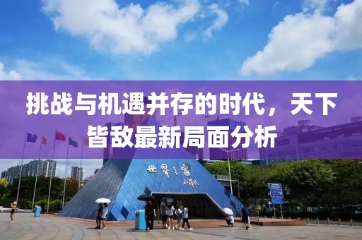 挑战与机遇并存的时代，天下皆敌最新局面分析