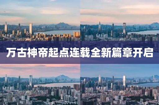 万古神帝起点连载全新篇章开启