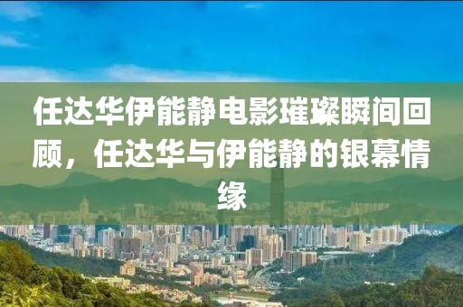 任达华伊能静电影璀璨瞬间回顾，任达华与伊能静的银幕情缘