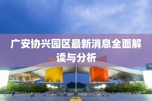 广安协兴园区最新消息全面解读与分析