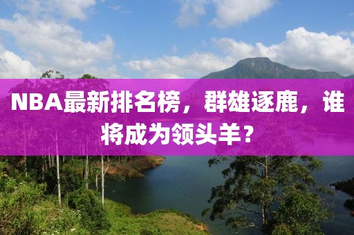 NBA最新排名榜，群雄逐鹿，谁将成为领头羊？