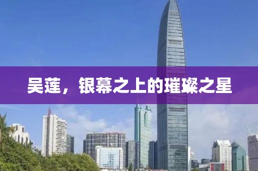 吴莲，银幕之上的璀璨之星