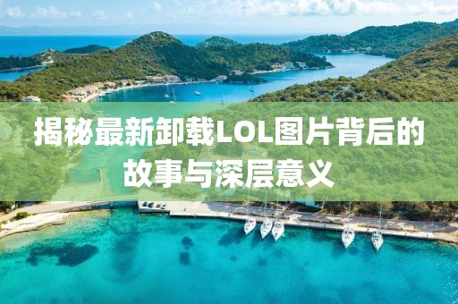 揭秘最新卸载LOL图片背后的故事与深层意义