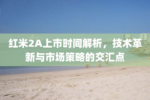 红米2A上市时间解析，技术革新与市场策略的交汇点