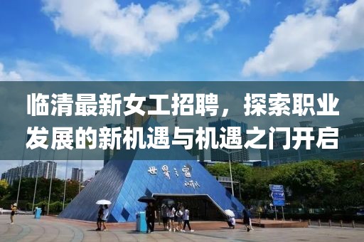 临清最新女工招聘，探索职业发展的新机遇与机遇之门开启