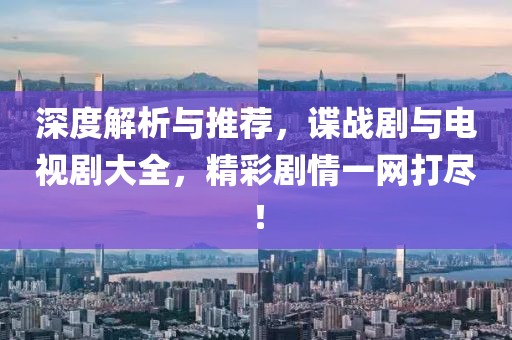 深度解析与推荐，谍战剧与电视剧大全，精彩剧情一网打尽！