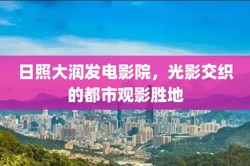 日照大润发电影院，光影交织的都市观影胜地