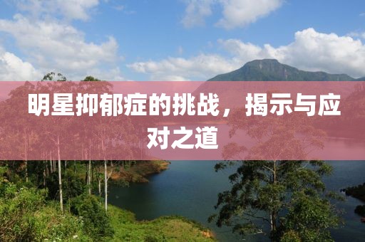 明星抑郁症的挑战，揭示与应对之道