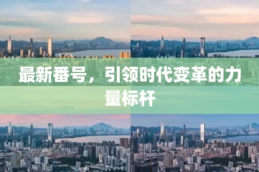 最新番号，引领时代变革的力量标杆