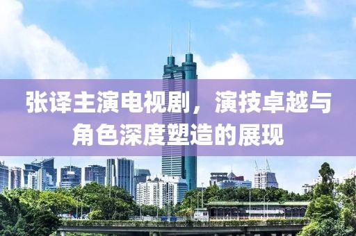 张译主演电视剧，演技卓越与角色深度塑造的展现