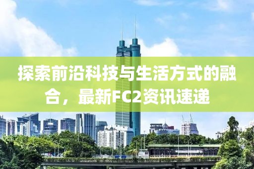 探索前沿科技与生活方式的融合，最新FC2资讯速递