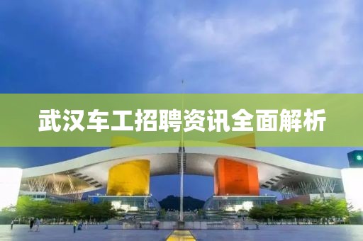 武汉车工招聘资讯全面解析