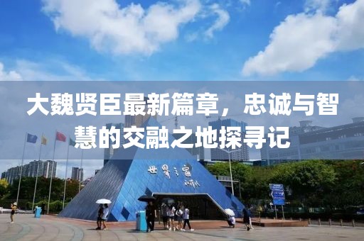 大魏贤臣最新篇章，忠诚与智慧的交融之地探寻记