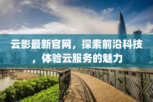 云影最新官网，探索前沿科技，体验云服务的魅力
