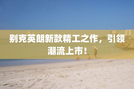 别克英朗新款精工之作，引领潮流上市！