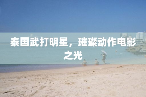 泰国武打明星，璀璨动作电影之光