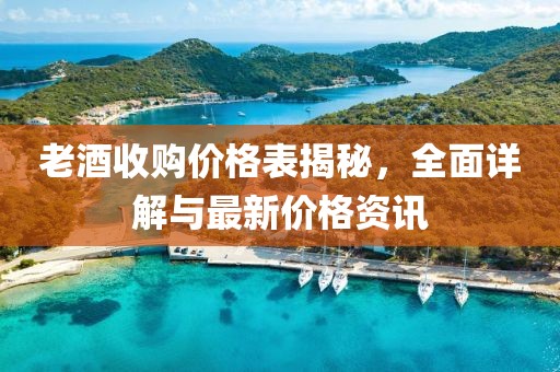 老酒收购价格表揭秘，全面详解与最新价格资讯