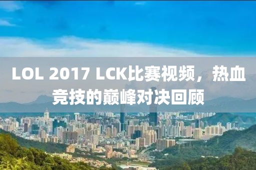 LOL 2017 LCK比赛视频，热血竞技的巅峰对决回顾