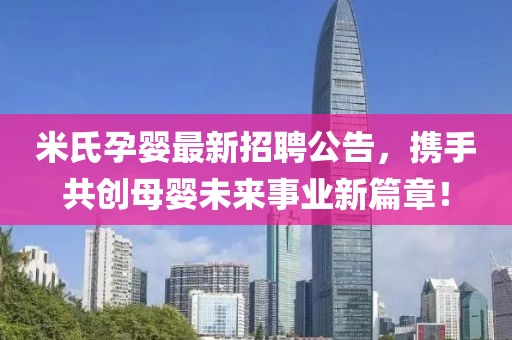 米氏孕婴最新招聘公告，携手共创母婴未来事业新篇章！