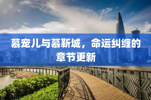 慕宠儿与慕靳城，命运纠缠的章节更新