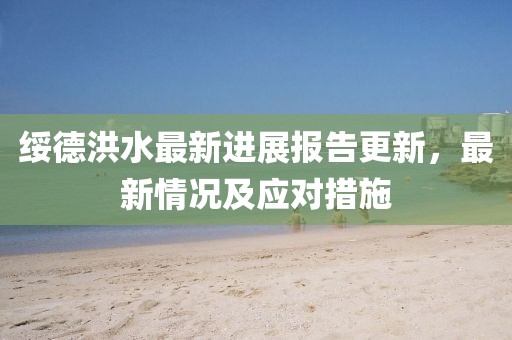 绥德洪水最新进展报告更新，最新情况及应对措施