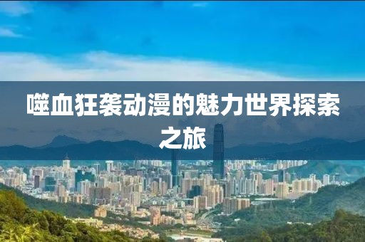 噬血狂袭动漫的魅力世界探索之旅