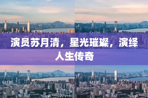 演员苏月清，星光璀璨，演绎人生传奇