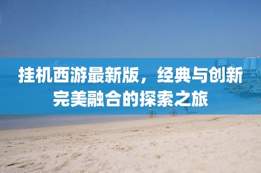 挂机西游最新版，经典与创新完美融合的探索之旅