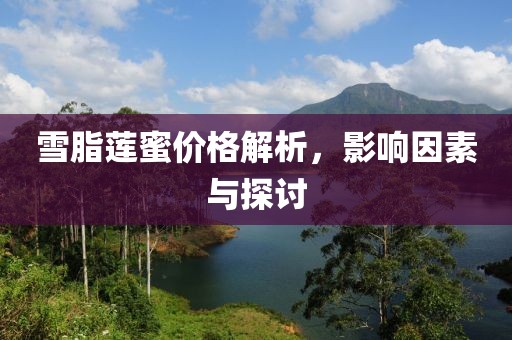 雪脂莲蜜价格解析，影响因素与探讨